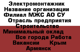 Электромонтажник › Название организации ­ Филиал МЖС АО СУ-155 › Отрасль предприятия ­ Строительство › Минимальный оклад ­ 35 000 - Все города Работа » Вакансии   . Крым,Армянск